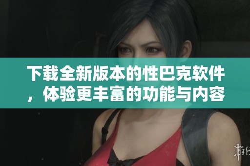 下载全新版本的性巴克软件，体验更丰富的功能与内容