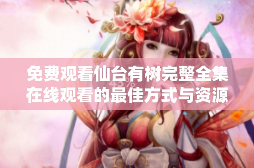 免费观看仙台有树完整全集在线观看的最佳方式与资源推荐