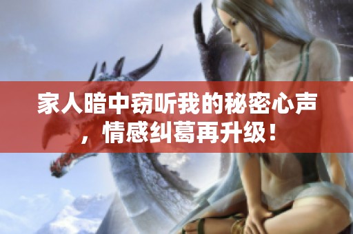 家人暗中窃听我的秘密心声，情感纠葛再升级！