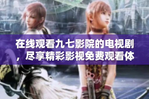 在线观看九七影院的电视剧，尽享精彩影视免费观看体验