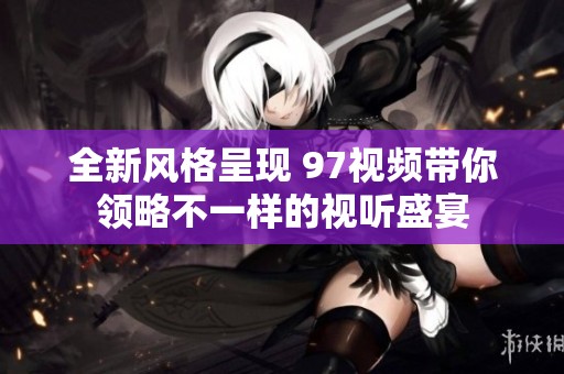 全新风格呈现 97视频带你领略不一样的视听盛宴