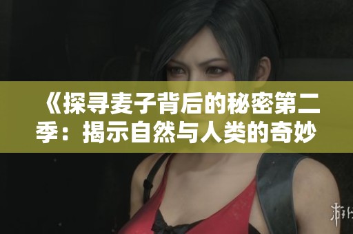 《探寻麦子背后的秘密第二季：揭示自然与人类的奇妙联系》