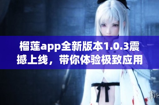 榴莲app全新版本1.0.3震撼上线，带你体验极致应用魅力