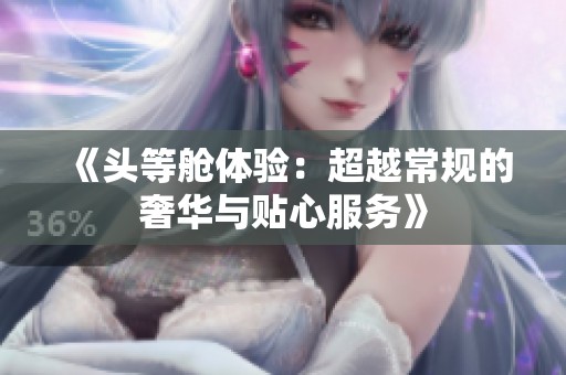 《头等舱体验：超越常规的奢华与贴心服务》