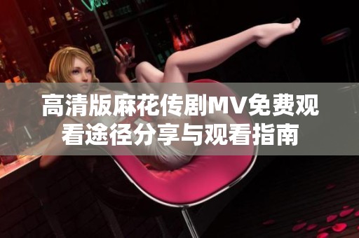高清版麻花传剧MV免费观看途径分享与观看指南