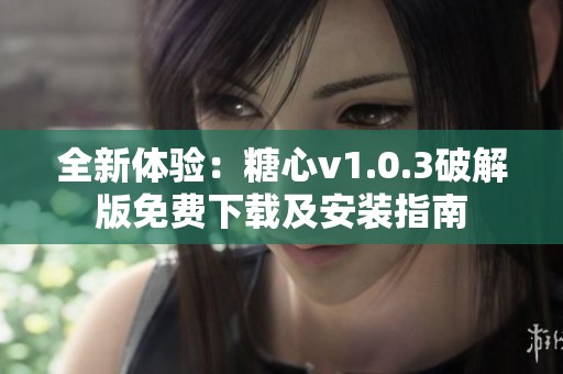 全新体验：糖心v1.0.3破解版免费下载及安装指南