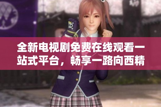 全新电视剧免费在线观看一站式平台，畅享一路向西精彩内容
