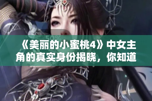 《美丽的小蜜桃4》中女主角的真实身份揭晓，你知道是谁吗