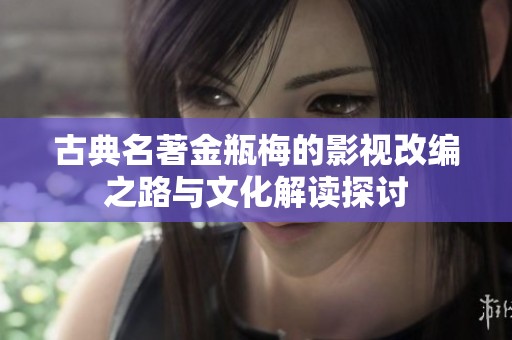 古典名著金瓶梅的影视改编之路与文化解读探讨