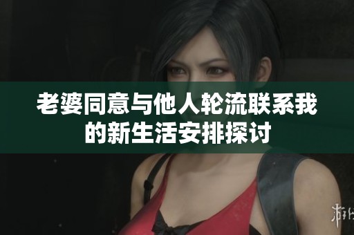 老婆同意与他人轮流联系我的新生活安排探讨