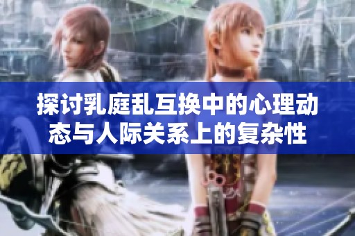 探讨乳庭乱互换中的心理动态与人际关系上的复杂性