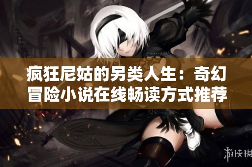 疯狂尼姑的另类人生：奇幻冒险小说在线畅读方式推荐