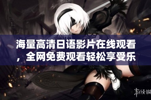 海量高清日语影片在线观看，全网免费观看轻松享受乐趣
