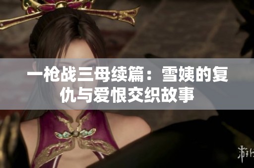 一枪战三母续篇：雪姨的复仇与爱恨交织故事