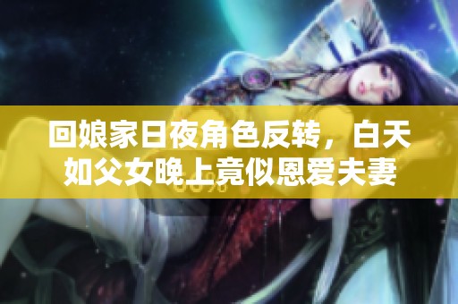回娘家日夜角色反转，白天如父女晚上竟似恩爱夫妻