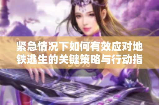 紧急情况下如何有效应对地铁逃生的关键策略与行动指南