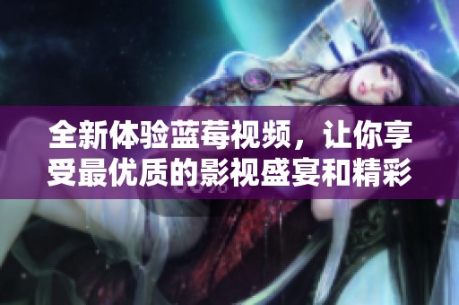 全新体验蓝莓视频，让你享受最优质的影视盛宴和精彩内容