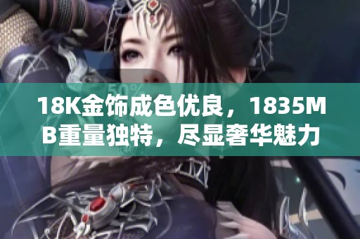 18K金饰成色优良，1835MB重量独特，尽显奢华魅力与价值所在
