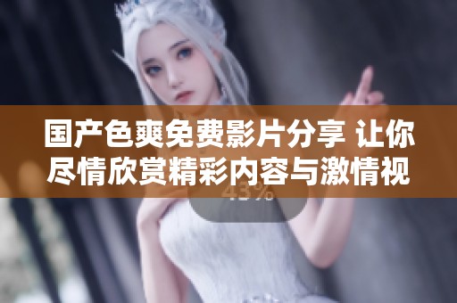 国产色爽免费影片分享 让你尽情欣赏精彩内容与激情视觉体验