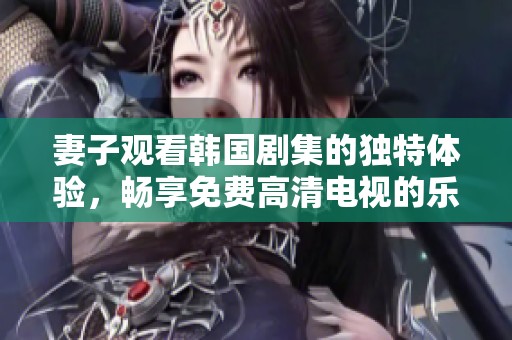 妻子观看韩国剧集的独特体验，畅享免费高清电视的乐趣