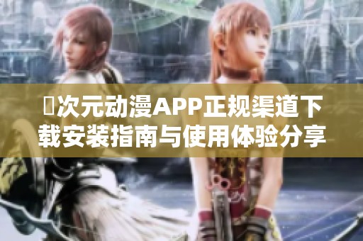 囧次元动漫APP正规渠道下载安装指南与使用体验分享