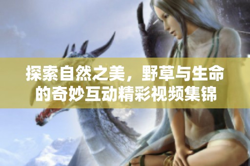 探索自然之美，野草与生命的奇妙互动精彩视频集锦