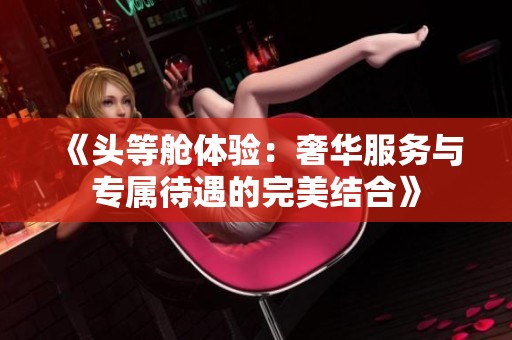 《头等舱体验：奢华服务与专属待遇的完美结合》