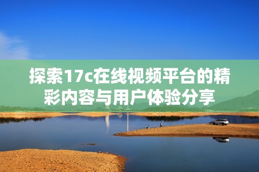 探索17c在线视频平台的精彩内容与用户体验分享