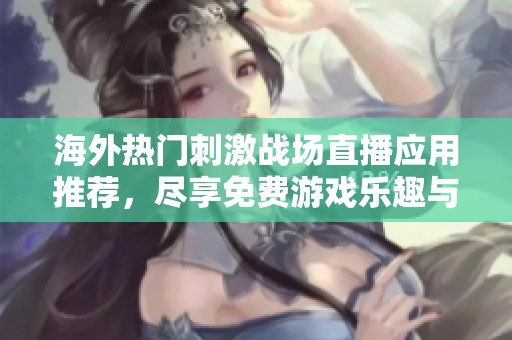 海外热门刺激战场直播应用推荐，尽享免费游戏乐趣与精彩内容
