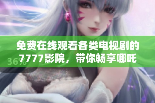免费在线观看各类电视剧的7777影院，带你畅享哪吒等热门剧集