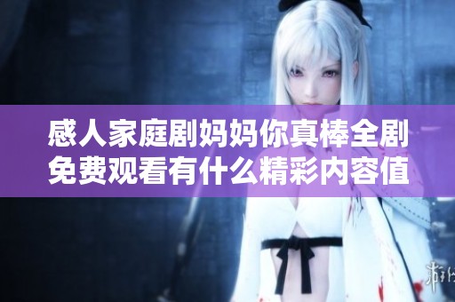 感人家庭剧妈妈你真棒全剧免费观看有什么精彩内容值得期待