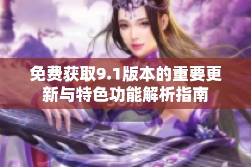 免费获取9.1版本的重要更新与特色功能解析指南