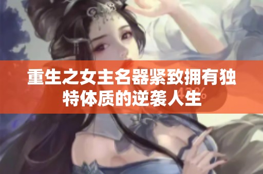 重生之女主名器紧致拥有独特体质的逆袭人生