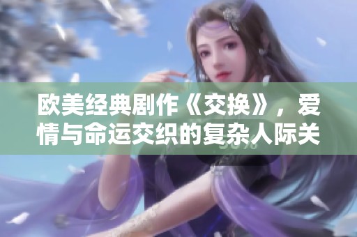 欧美经典剧作《交换》，爱情与命运交织的复杂人际关系探索