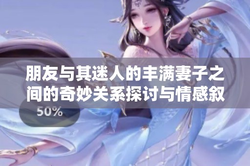 朋友与其迷人的丰满妻子之间的奇妙关系探讨与情感叙述