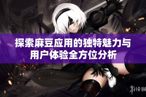 探索麻豆应用的独特魅力与用户体验全方位分析