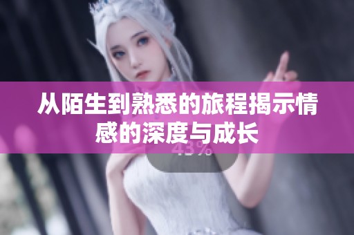 从陌生到熟悉的旅程揭示情感的深度与成长