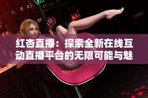 红杏直播：探索全新在线互动直播平台的无限可能与魅力