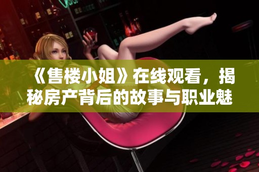 《售楼小姐》在线观看，揭秘房产背后的故事与职业魅力