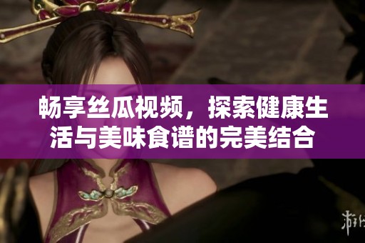 畅享丝瓜视频，探索健康生活与美味食谱的完美结合