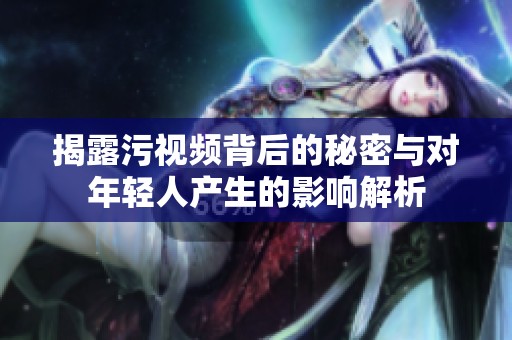 揭露污视频背后的秘密与对年轻人产生的影响解析