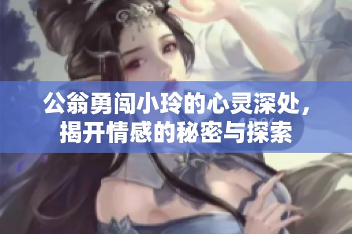 公翁勇闯小玲的心灵深处，揭开情感的秘密与探索