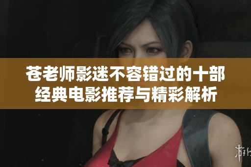苍老师影迷不容错过的十部经典电影推荐与精彩解析
