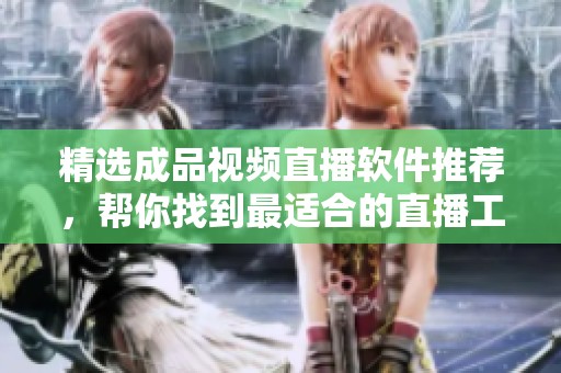 精选成品视频直播软件推荐，帮你找到最适合的直播工具