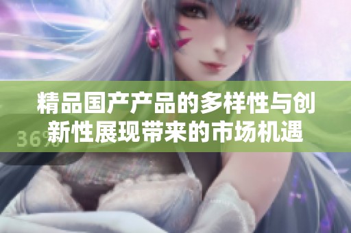 精品国产产品的多样性与创新性展现带来的市场机遇