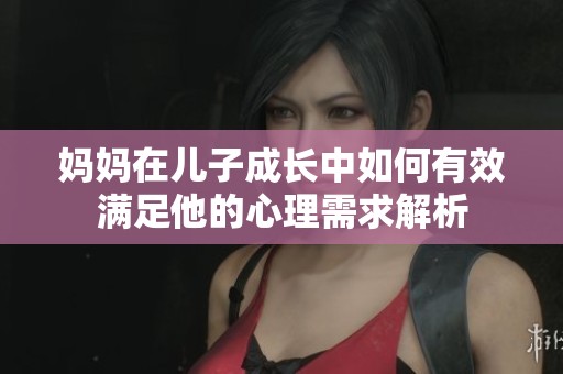 妈妈在儿子成长中如何有效满足他的心理需求解析