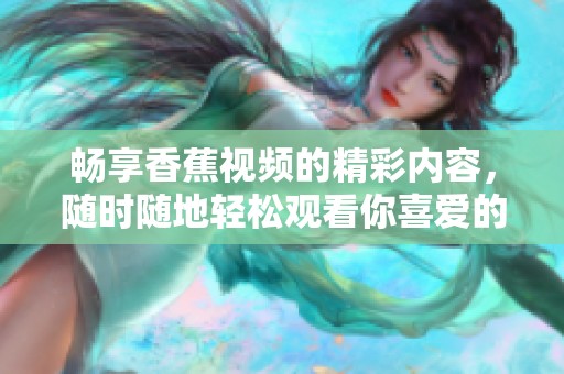 畅享香蕉视频的精彩内容，随时随地轻松观看你喜爱的节目