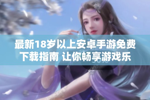 最新18岁以上安卓手游免费下载指南 让你畅享游戏乐趣