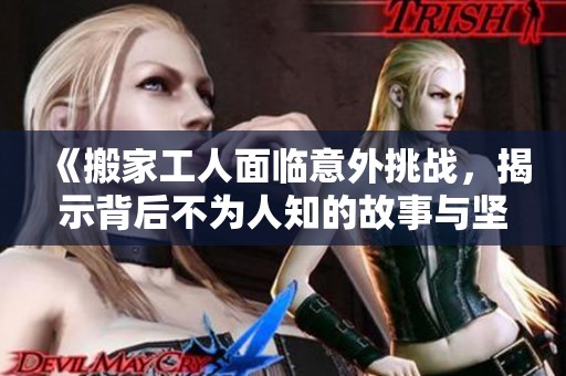 《搬家工人面临意外挑战，揭示背后不为人知的故事与坚韧精神》