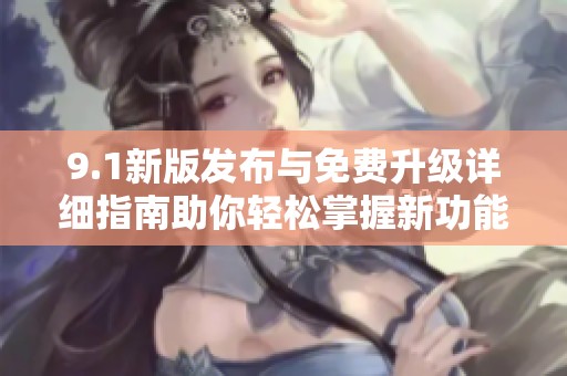 9.1新版发布与免费升级详细指南助你轻松掌握新功能